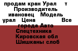 продам кран Урал  14т › Производитель ­ ивановец › Модель ­ урал › Цена ­ 700 000 - Все города Авто » Спецтехника   . Кировская обл.,Шишканы слоб.